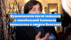 Кушанашвили после скандала с онкобольной Симоньян высказался о смерти Кеосаяна