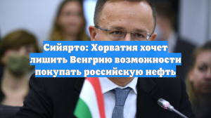 Сийярто: Хорватия хочет лишить Венгрию возможности покупать российскую нефть