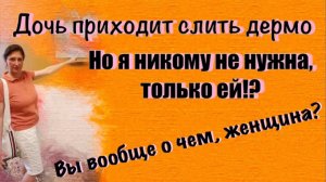Дочь приходит слить дермо, но Я НИКОМУ НЕ НУЖНА, ТОЛЬКО ЕЙ. Женщина, вы вообще о чем?