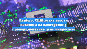 Reuters: США хотят ввести пошлины на электронику пропорционально цене микросхем