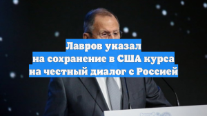 Лавров указал на сохранение в США курса на честный диалог с Россией
