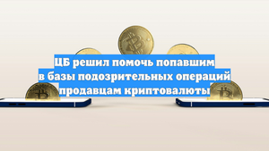 ЦБ решил помочь попавшим в базы подозрительных операций продавцам криптовалюты