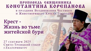 Крест - Жизнь во тьме житейской бури. Проповедь о. Константина Корепанова (27.09.2025)