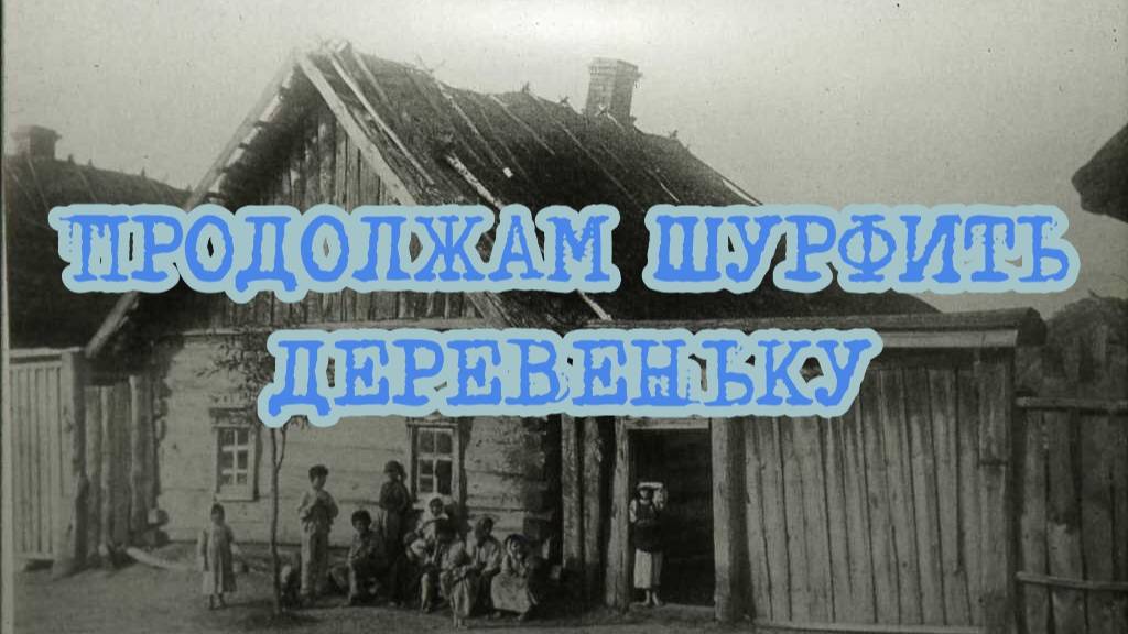ПРОДОЛЖАЕМ ШУРФИТЬ ДЕРЕВЕНЬКУ