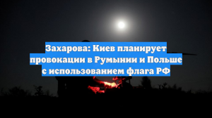 Захарова: Киев планирует провокации в Румынии и Польше с использованием флага РФ