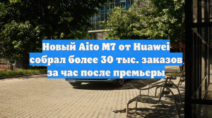 Новый Aito M7 от Huawei собрал более 30 тыс. заказов за час после премьеры