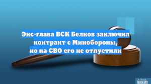 Экс-глава ВСК Белков заключил контракт с Минобороны, но на СВО его не отпустили