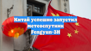 Китай успешно запустил метеоспутник Fengyun-3H