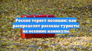 Россия теряет позиции: как распределят расходы туристы на осенние каникулы