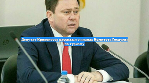 Депутат Кривоносов рассказал о планах Комитета Госдумы по туризму