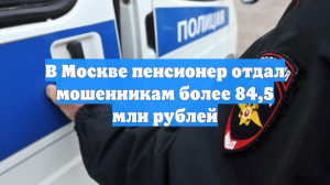В Москве пенсионер отдал мошенникам более 84,5 млн рублей