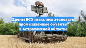 Дроны ВСУ пытались атаковать промышленные объекты в Астраханской области