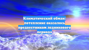 Климатический обман: потепление оказалось предвестником ледникового периода