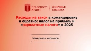 Расходы на такси в командировку и обратно: налог на прибыль и «зарплатные налоги» в 2025