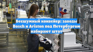 Бесшумный конвейер: заводы Bosch и Ariston под Петербургом набирают штат