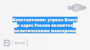 Константинов: угрозы Вэнса в адрес России являются политическими маневрами