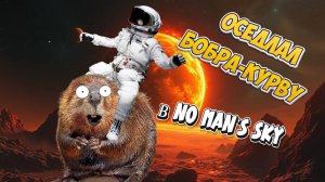 ОСЕДЛАЛ БОБРА-КУРВУ - NO MAN'S SKY
