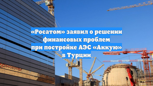 «Росатом» заявил о решении финансовых проблем при постройке АЭС «Аккую» в Турции