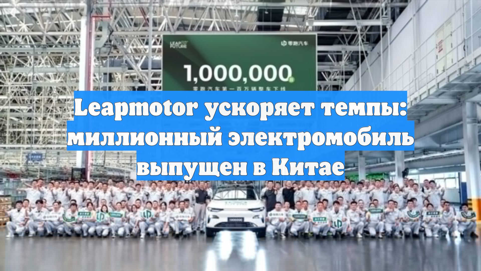 Leapmotor ускоряет темпы: миллионный электромобиль выпущен в Китае