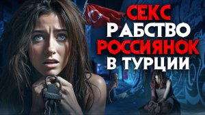 Секс рабство россиянок в Турции. Страшные откровения пленниц.