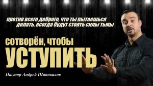 Против всего доброго всегда будут стоять силы тьмы. СОТВОРЁН, ЧТОБЫ УСТУПИТЬ.Пастор Андрей Шаповалов