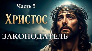 Христос - Законодатель. Часть пятая