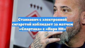 Станкович с электронной сигаретой наблюдает за матчем «Спартака» с «Пари НН»