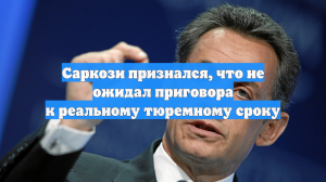 Саркози признался, что не ожидал приговора к реальному тюремному сроку