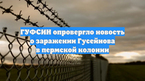 ГУФСИН опровергло новость о заражении Гусейнова в пермской колонии