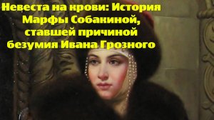 Невеста на крови: История Марфы Собакиной, ставшей причиной безумия Ивана Грозного