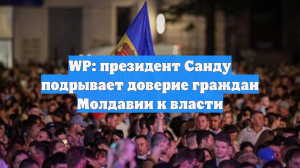 WP: президент Санду подрывает доверие граждан Молдавии к власти