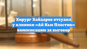 Хирург Хайдаров отсудил у клиники «Ай Кью Пластик» компенсацию за выговор