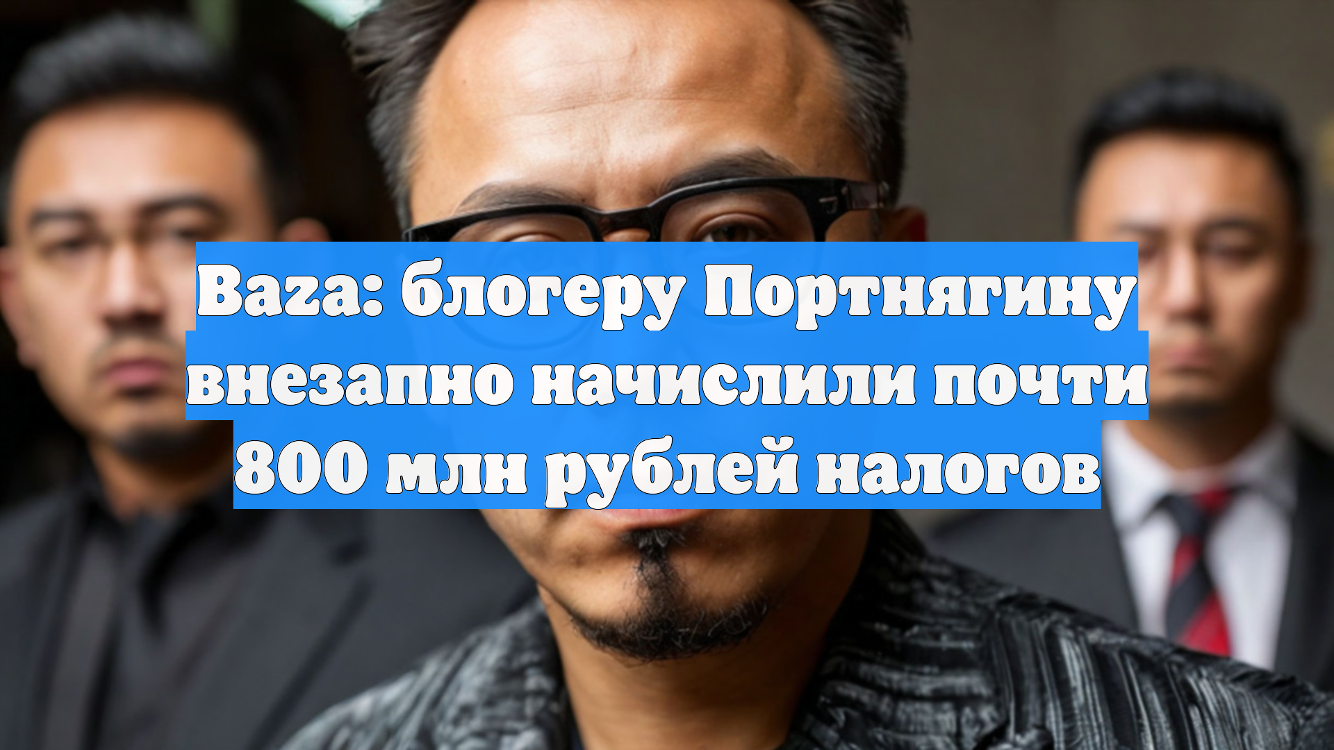 Baza: блогеру Портнягину внезапно начислили почти 800 млн рублей налогов