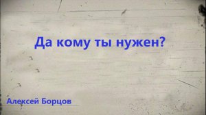 Алексей Борцов. Проповедь: "Да кому ты нужен?"