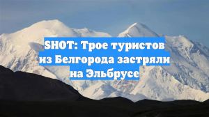 SHOT: Трое туристов из Белгорода застряли на Эльбрусе