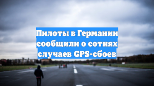 Пилоты в Германии сообщили о сотнях случаев GPS-сбоев