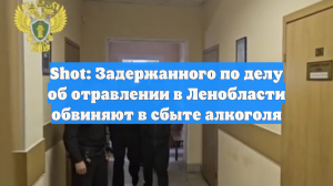 Shot: Задержанного по делу об отравлении в Ленобласти обвиняют в сбыте алкоголя