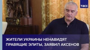 Жители Украины ненавидят правящие элиты, заявил Аксенов