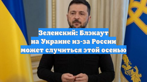 Зеленский: Блэкаут на Украине из-за России может случиться этой осенью