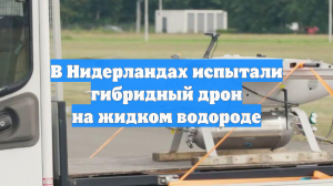 В Нидерландах испытали гибридный дрон на жидком водороде