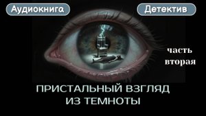 Аудиокнига Дететктив "ПРИСТАЛЬНЫЙ ВЗГЛЯД ИЗ ТЕМНОТЫ" ЧАСТЬ ВТОРАЯ.