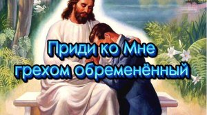 Приди ко Мне грехом обремененный