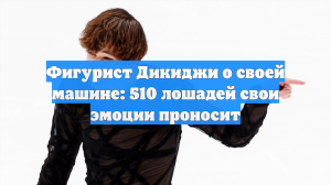 Фигурист Дикиджи о своей машине: 510 лошадей свои эмоции проносит