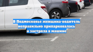 В Подмосковье женщина-водитель неправильно припарковалась и застряла в машине