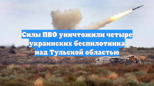 Силы ПВО уничтожили четыре украинских беспилотника над Тульской областью
