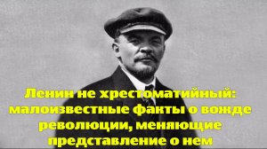 Ленин не хрестоматийный: малоизвестные факты о вожде революции, меняющие представление о нем