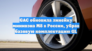 GAC обновила линейку минивэна M8 в России, убрав базовую комплектацию GL