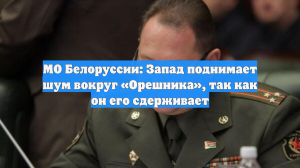 МО Белоруссии: Запад поднимает шум вокруг «Орешника», так как он его сдерживает