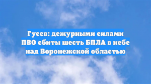 Гусев: дежурными силами ПВО сбиты шесть БПЛА в небе над Воронежской областью