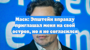 Маск: Эпштейн вправду приглашал меня на свой остров, но я не согласился